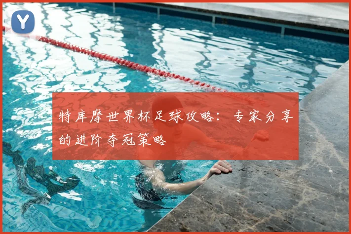 特库摩世界杯足球攻略：专家分享的进阶夺冠策略