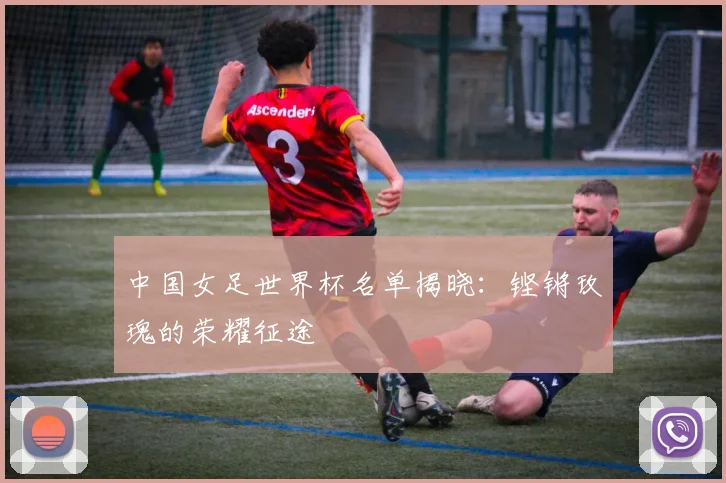 中国女足世界杯名单揭晓:铿锵玫瑰的荣耀征途