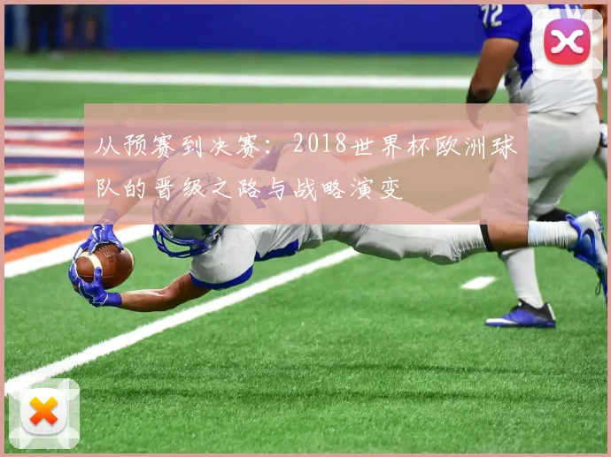 从预赛到决赛:2018世界杯欧洲球队的晋级之路与战略演变