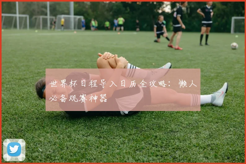 世界杯日程导入日历全攻略:懒人必备观赛神器