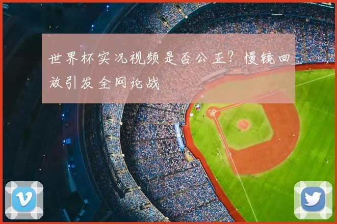 世界杯实况视频是否公正?慢镜回放引发全网论战
