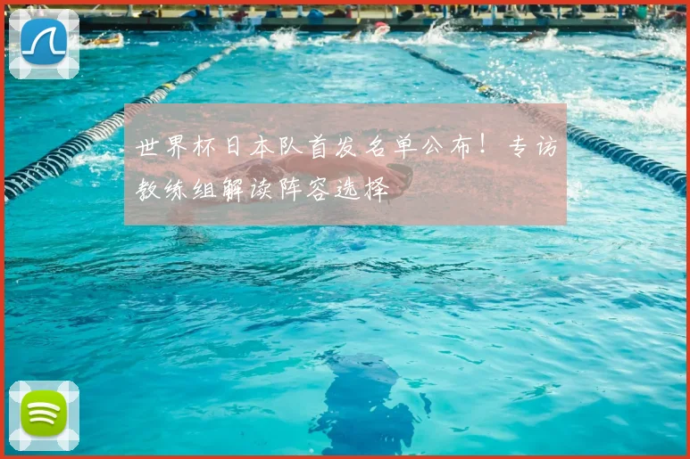 世界杯日本队首发名单公布!专访教练组解读阵容选择