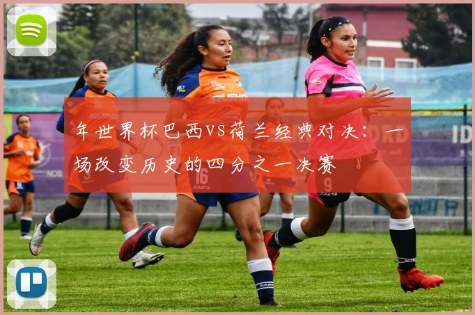 年世界杯巴西vs荷兰经典对决：一场改变历史的四分之一决赛