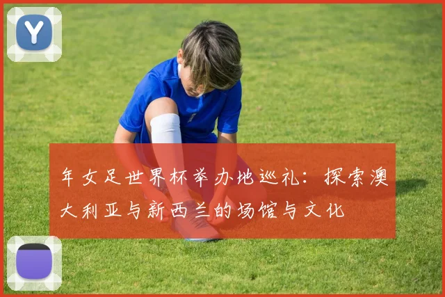 年女足世界杯举办地巡礼:探索澳大利亚与新西兰的场馆与文化