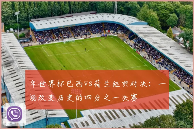 年世界杯巴西vs荷兰经典对决：一场改变历史的四分之一决赛