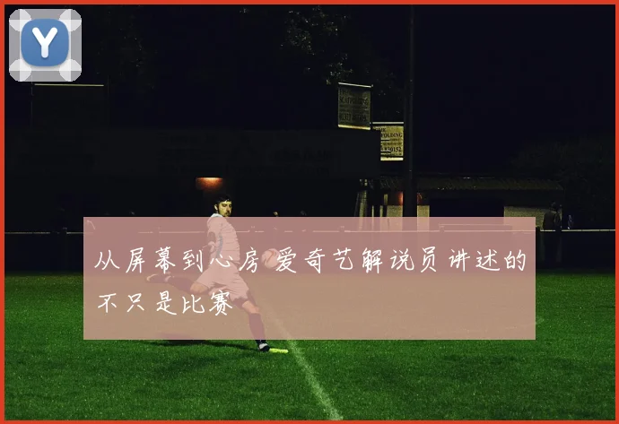从屏幕到心房 爱奇艺解说员讲述的不只是比赛