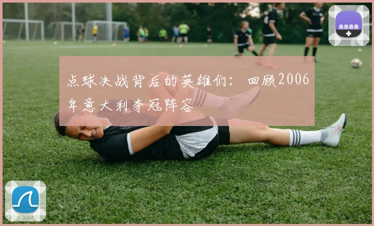 点球决战背后的英雄们：回顾2006年意大利夺冠阵容