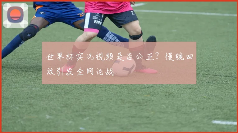 世界杯实况视频是否公正?慢镜回放引发全网论战