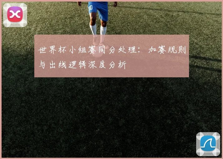 世界杯小组赛同分处理：加赛规则与出线逻辑深度分析
