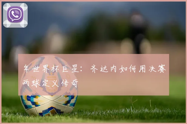 年世界杯巨星：齐达内如何用决赛两球定义传奇