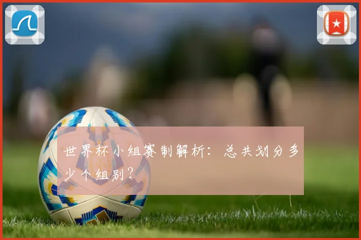 世界杯小组赛制解析：总共划分多少个组别？