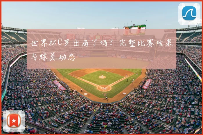 世界杯C罗出局了吗？完整比赛结果与球员动态
