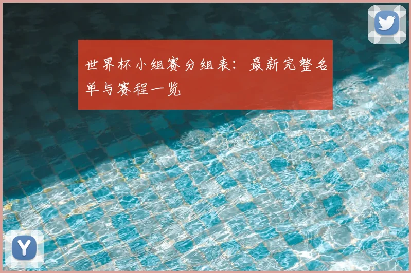 世界杯小组赛分组表：最新完整名单与赛程一览