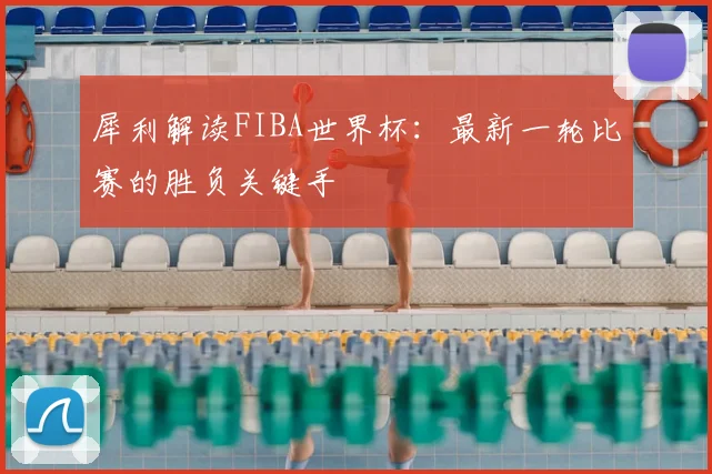 犀利解读FIBA世界杯：最新一轮比赛的胜负关键手