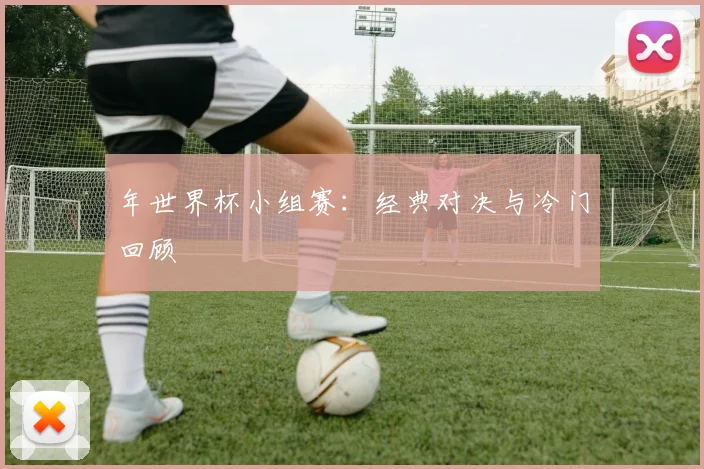 年世界杯小组赛：经典对决与冷门回顾