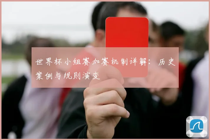 世界杯小组赛加赛机制详解：历史案例与规则演变