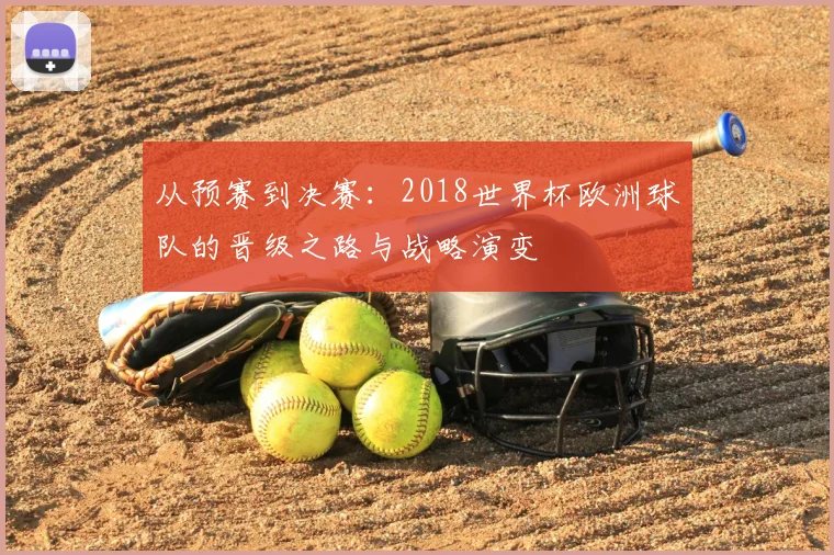 从预赛到决赛:2018世界杯欧洲球队的晋级之路与战略演变