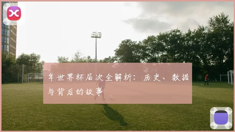 年世界杯届次全解析：历史、数据与背后的故事