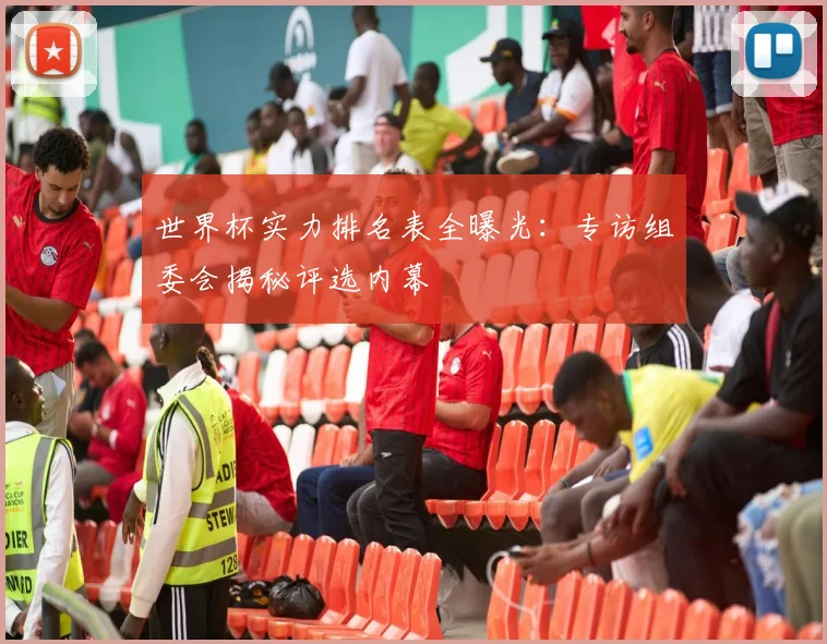 世界杯实力排名表全曝光：专访组委会揭秘评选内幕