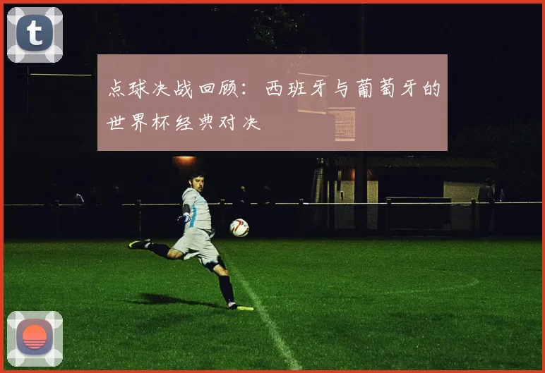 点球决战回顾：西班牙与葡萄牙的世界杯经典对决