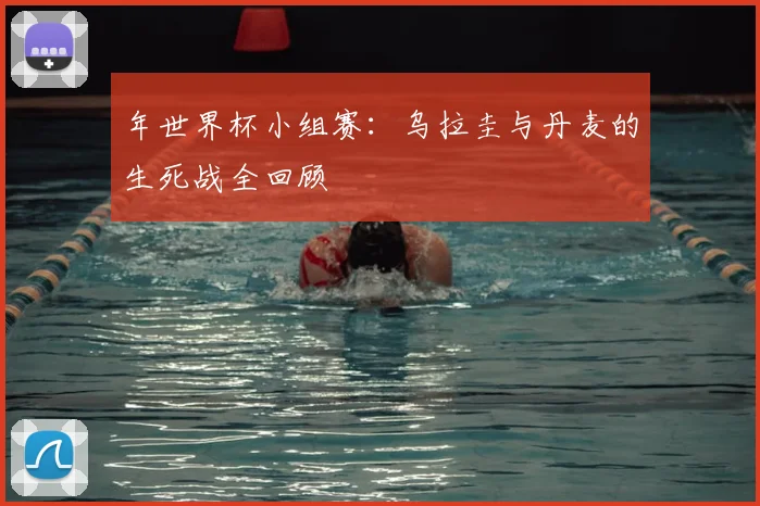 年世界杯小组赛：乌拉圭与丹麦的生死战全回顾