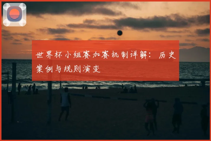 世界杯小组赛加赛机制详解：历史案例与规则演变