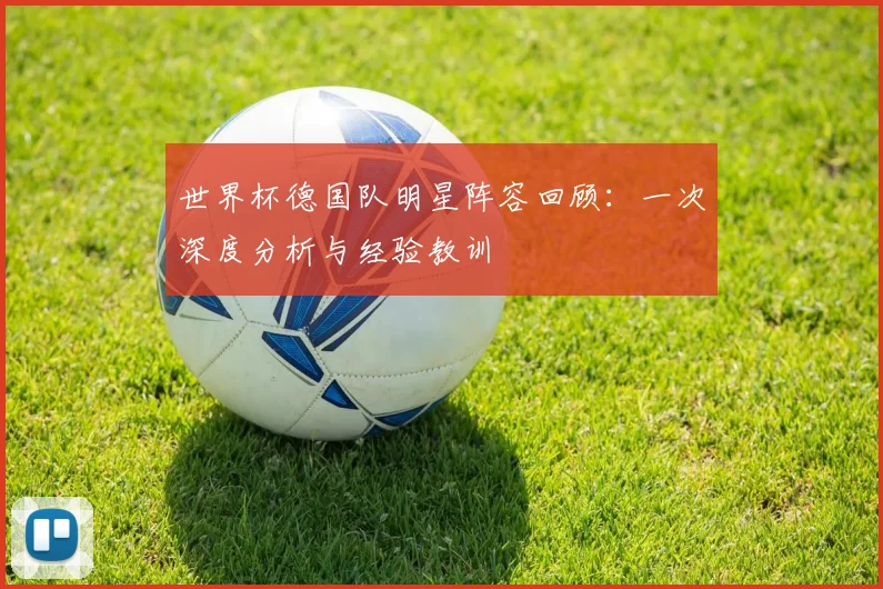 世界杯德国队明星阵容回顾:一次深度分析与经验教训