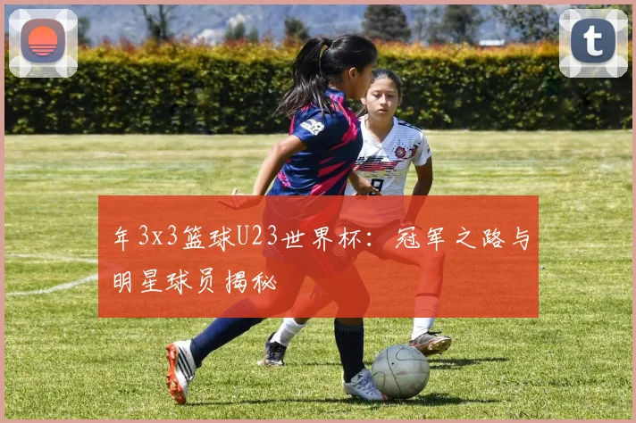 年3x3篮球U23世界杯:冠军之路与明星球员揭秘
