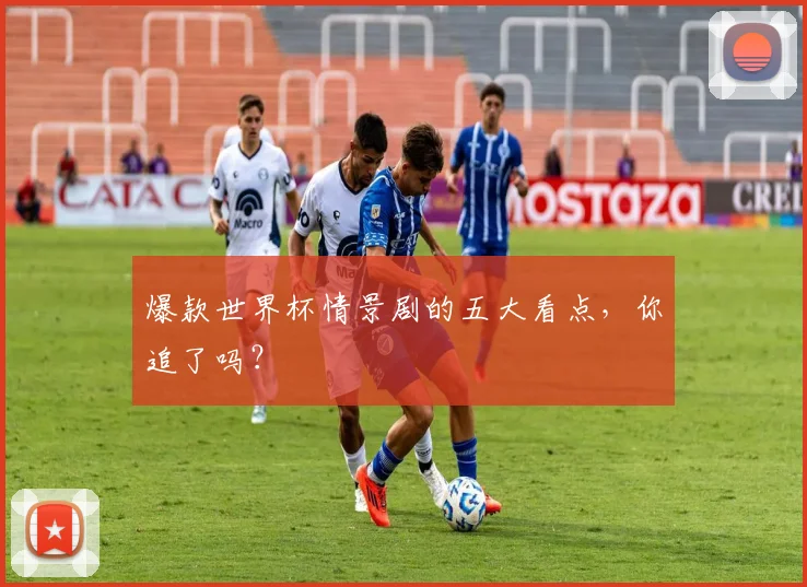 爆款世界杯情景剧的五大看点，你追了吗？