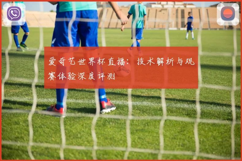 爱奇艺世界杯直播：技术解析与观赛体验深度评测