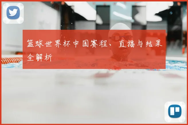 篮球世界杯中国赛程、直播与结果全解析