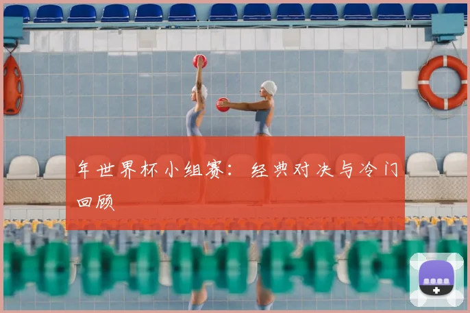 年世界杯小组赛：经典对决与冷门回顾