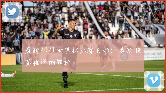 最新2021世界杯比赛日程:各阶段赛程详细解析