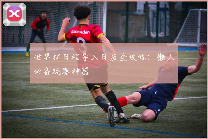 世界杯日程导入日历全攻略:懒人必备观赛神器