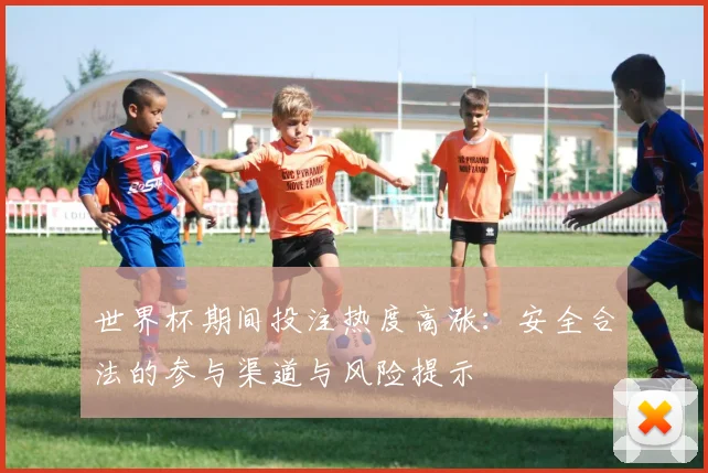世界杯期间投注热度高涨：安全合法的参与渠道与风险提示