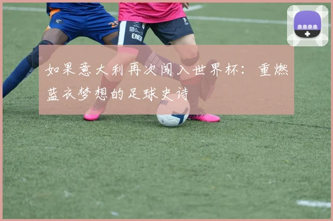 如果意大利再次闯入世界杯：重燃蓝衣梦想的足球史诗