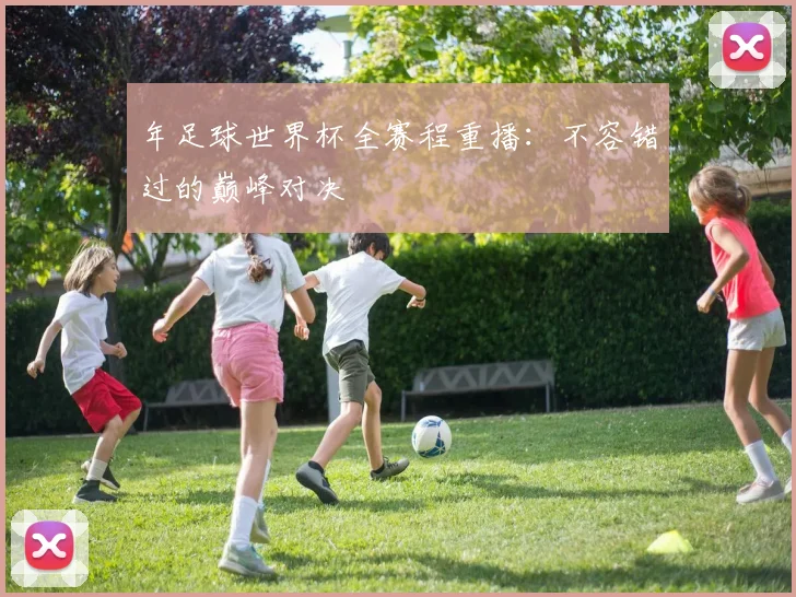 年足球世界杯全赛程重播：不容错过的巅峰对决