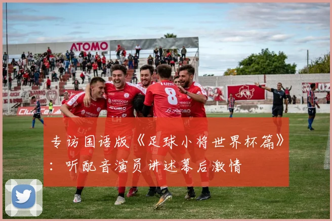 专访国语版《足球小将世界杯篇》：听配音演员讲述幕后激情